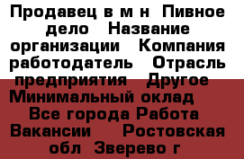 Продавец в м-н "Пивное дело › Название организации ­ Компания-работодатель › Отрасль предприятия ­ Другое › Минимальный оклад ­ 1 - Все города Работа » Вакансии   . Ростовская обл.,Зверево г.